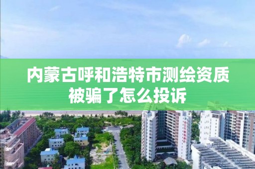 內蒙古呼和浩特市測繪資質被騙了怎么投訴