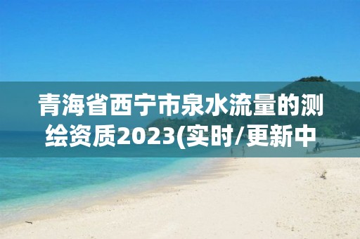 青海省西寧市泉水流量的測(cè)繪資質(zhì)2023(實(shí)時(shí)/更新中)