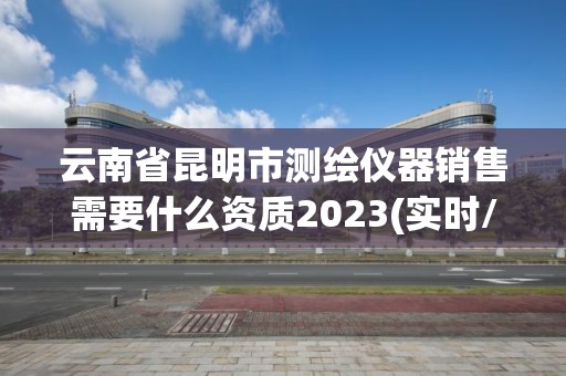 云南省昆明市測(cè)繪儀器銷售需要什么資質(zhì)2023(實(shí)時(shí)/更新中)