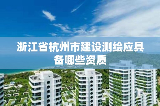 浙江省杭州市建設測繪應具備哪些資質