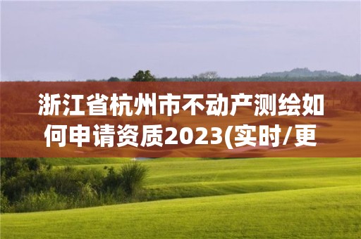 浙江省杭州市不動產(chǎn)測繪如何申請資質(zhì)2023(實時/更新中)