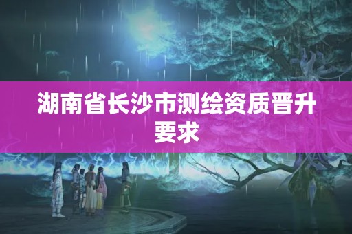 湖南省長沙市測繪資質晉升要求