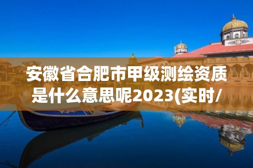 安徽省合肥市甲級測繪資質是什么意思呢2023(實時/更新中)