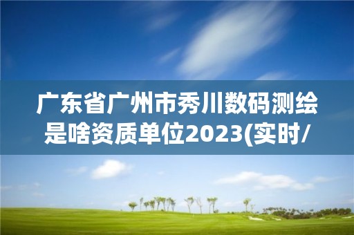 廣東省廣州市秀川數(shù)碼測(cè)繪是啥資質(zhì)單位2023(實(shí)時(shí)/更新中)