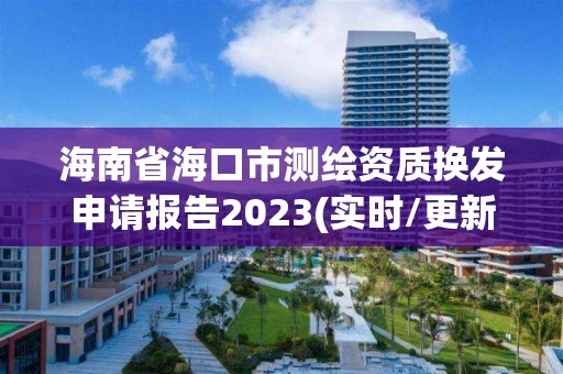 海南省海口市測(cè)繪資質(zhì)換發(fā)申請(qǐng)報(bào)告2023(實(shí)時(shí)/更新中)