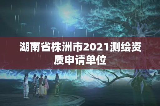 湖南省株洲市2021測繪資質申請單位