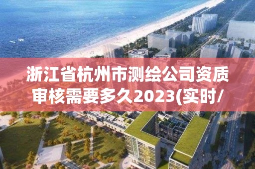 浙江省杭州市測繪公司資質審核需要多久2023(實時/更新中)