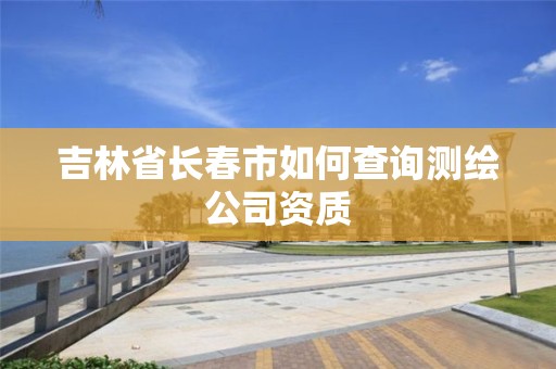 吉林省長春市如何查詢測繪公司資質(zhì)