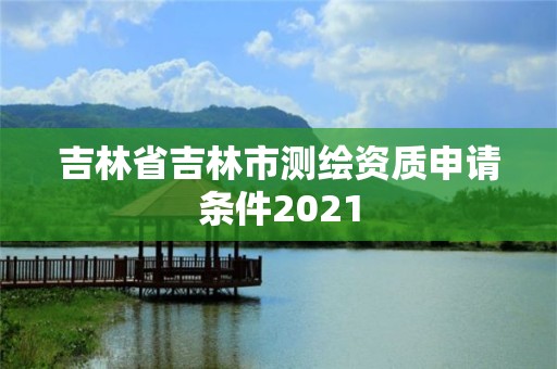 吉林省吉林市測繪資質申請條件2021