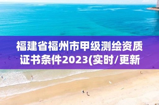 福建省福州市甲級測繪資質證書條件2023(實時/更新中)