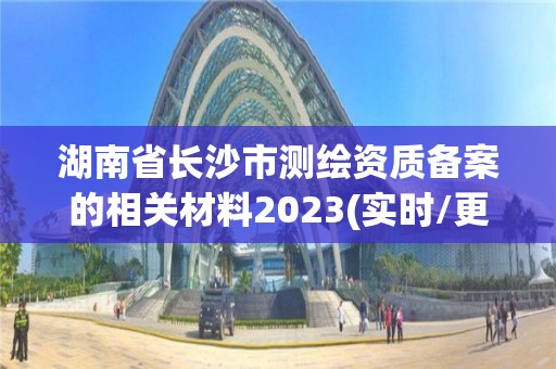 湖南省長沙市測繪資質備案的相關材料2023(實時/更新中)