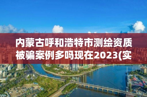 內蒙古呼和浩特市測繪資質被騙案例多嗎現在2023(實時/更新中)