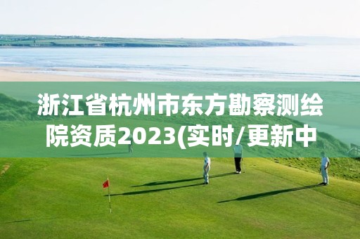 浙江省杭州市東方勘察測繪院資質2023(實時/更新中)