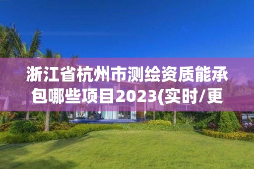 浙江省杭州市測繪資質能承包哪些項目2023(實時/更新中)