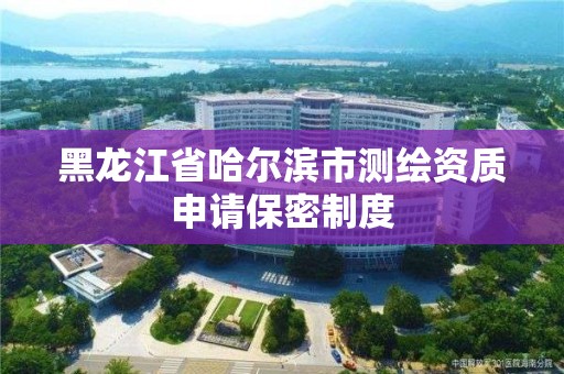 黑龍江省哈爾濱市測繪資質申請保密制度