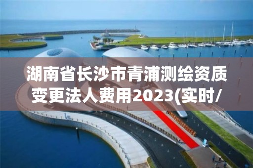 湖南省長沙市青浦測繪資質變更法人費用2023(實時/更新中)