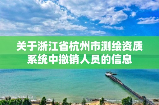 關于浙江省杭州市測繪資質系統中撤銷人員的信息