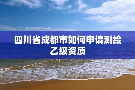 四川省成都市如何申請測繪乙級資質