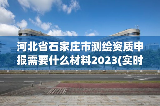 河北省石家莊市測(cè)繪資質(zhì)申報(bào)需要什么材料2023(實(shí)時(shí)/更新中)