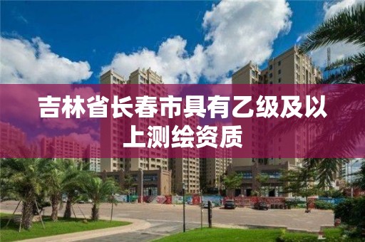 吉林省長春市具有乙級及以上測繪資質(zhì)