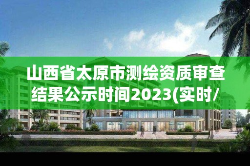 山西省太原市測繪資質(zhì)審查結(jié)果公示時間2023(實時/更新中)