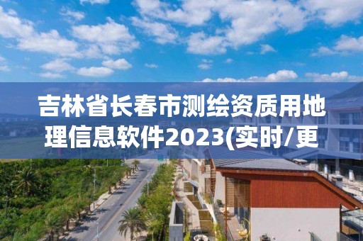 吉林省長(zhǎng)春市測(cè)繪資質(zhì)用地理信息軟件2023(實(shí)時(shí)/更新中)