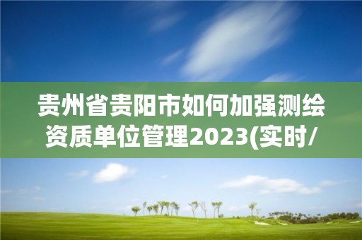 貴州省貴陽市如何加強測繪資質單位管理2023(實時/更新中)