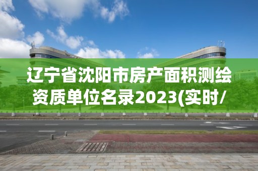 遼寧省沈陽市房產(chǎn)面積測繪資質(zhì)單位名錄2023(實(shí)時(shí)/更新中)