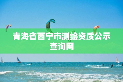 青海省西寧市測繪資質公示查詢網