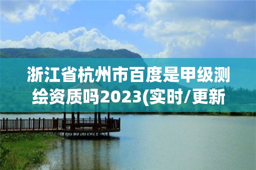 浙江省杭州市百度是甲級測繪資質(zhì)嗎2023(實時/更新中)