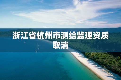 浙江省杭州市測繪監理資質取消