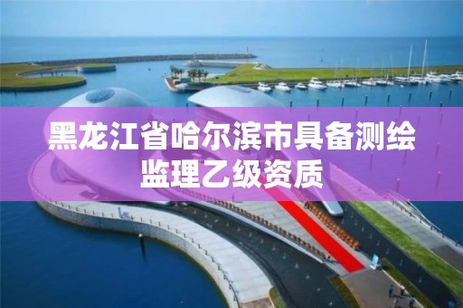 黑龍江省哈爾濱市具備測繪監理乙級資質