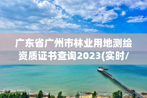 廣東省廣州市林業(yè)用地測繪資質證書查詢2023(實時/更新中)