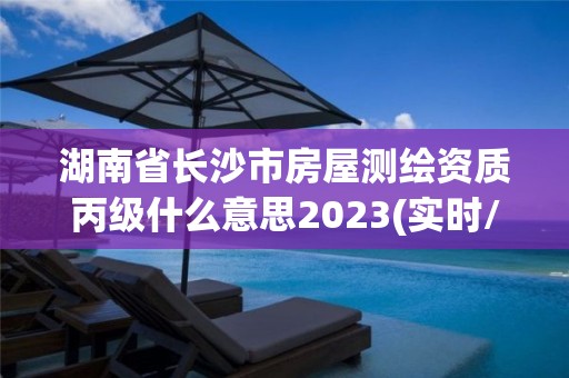 湖南省長沙市房屋測繪資質丙級什么意思2023(實時/更新中)