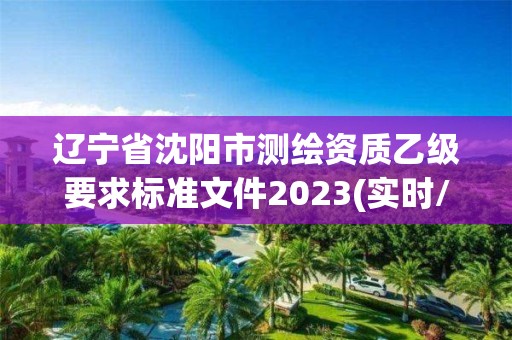 遼寧省沈陽市測(cè)繪資質(zhì)乙級(jí)要求標(biāo)準(zhǔn)文件2023(實(shí)時(shí)/更新中)