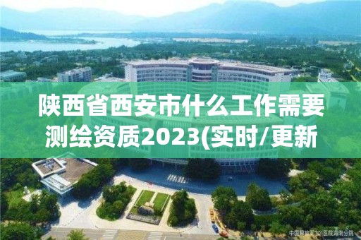 陜西省西安市什么工作需要測繪資質2023(實時/更新中)