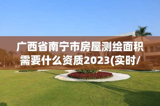 廣西省南寧市房屋測繪面積需要什么資質2023(實時/更新中)