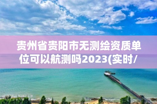 貴州省貴陽(yáng)市無(wú)測(cè)繪資質(zhì)單位可以航測(cè)嗎2023(實(shí)時(shí)/更新中)