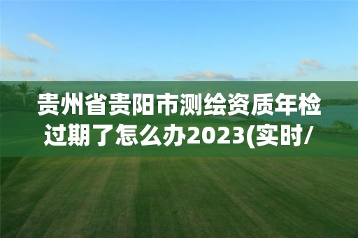 貴州省貴陽(yáng)市測(cè)繪資質(zhì)年檢過(guò)期了怎么辦2023(實(shí)時(shí)/更新中)