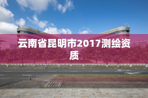 云南省昆明市2017測繪資質(zhì)