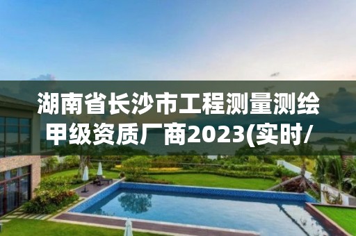 湖南省長沙市工程測量測繪甲級資質廠商2023(實時/更新中)