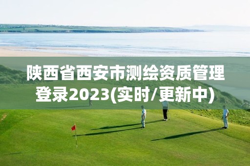 陜西省西安市測(cè)繪資質(zhì)管理登錄2023(實(shí)時(shí)/更新中)