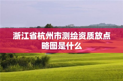 浙江省杭州市測繪資質(zhì)放點略圖是什么