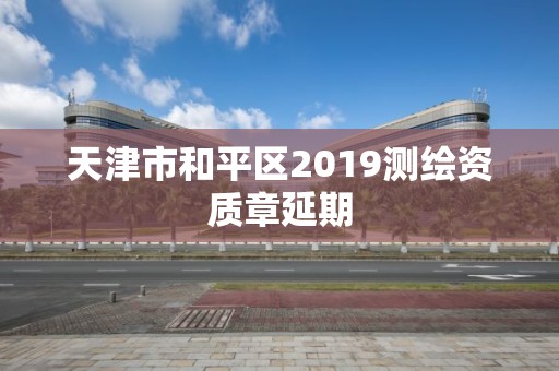 天津市和平區2019測繪資質章延期