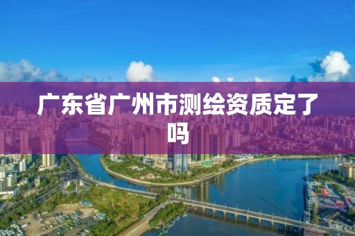 廣東省廣州市測繪資質定了嗎