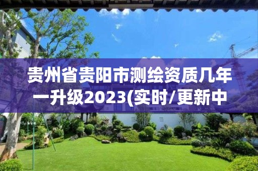 貴州省貴陽(yáng)市測(cè)繪資質(zhì)幾年一升級(jí)2023(實(shí)時(shí)/更新中)