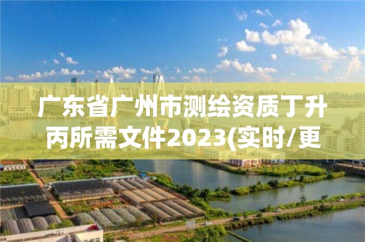 廣東省廣州市測(cè)繪資質(zhì)丁升丙所需文件2023(實(shí)時(shí)/更新中)