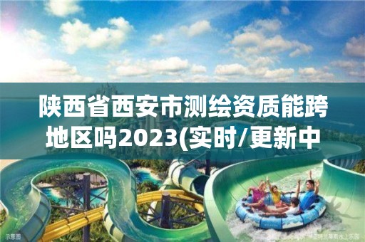 陜西省西安市測(cè)繪資質(zhì)能跨地區(qū)嗎2023(實(shí)時(shí)/更新中)