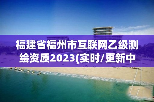 福建省福州市互聯(lián)網(wǎng)乙級(jí)測(cè)繪資質(zhì)2023(實(shí)時(shí)/更新中)