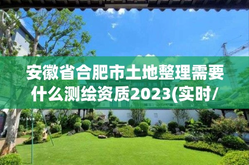 安徽省合肥市土地整理需要什么測(cè)繪資質(zhì)2023(實(shí)時(shí)/更新中)